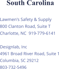 South Carolina Lawmen's Safety & Supply 800 Clanton Road, Suite T Charlotte, NC  919-779-6141 Designlab, Inc 4961 Broad River Road, Suite 1 Columbia, SC 29212 803-732-5496